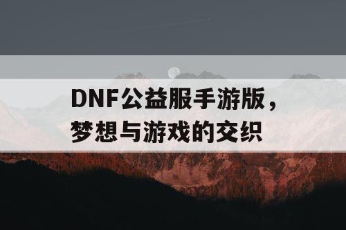 DNF公益服手游版，梦想与游戏的交织
