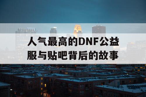 人气最高的DNF公益服与贴吧背后的故事