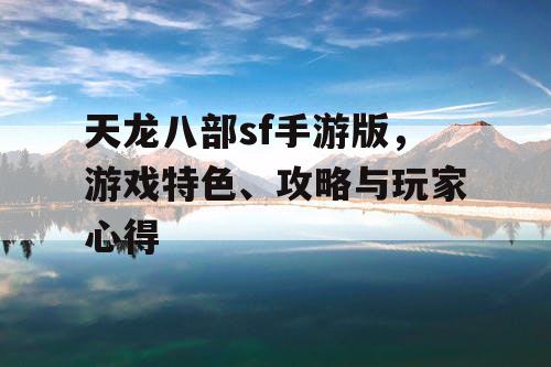 天龙八部sf手游版，游戏特色、攻略与玩家心得