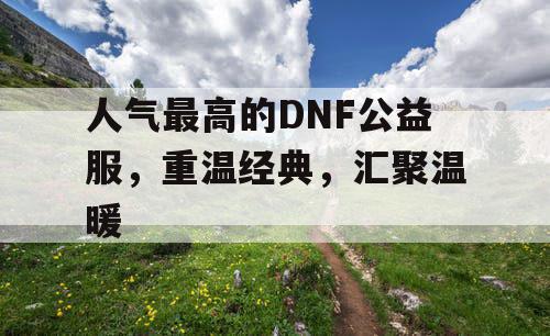 人气最高的DNF公益服，重温经典，汇聚温暖
