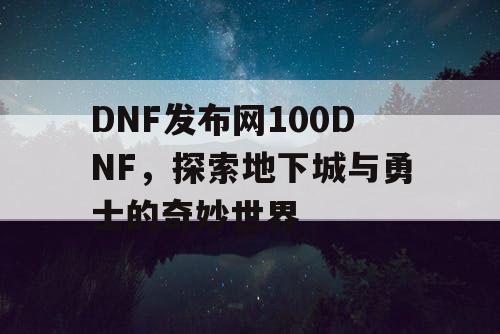 DNF发布网100DNF，探索地下城与勇士的奇妙世界