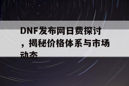 DNF发布网日费探讨，揭秘价格体系与市场动态