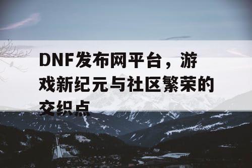 DNF发布网平台，游戏新纪元与社区繁荣的交织点
