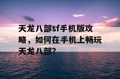 天龙八部sf手机版攻略，如何在手机上畅玩天龙八部？