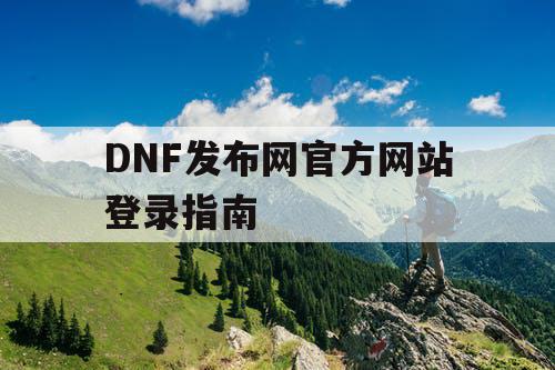 DNF发布网官方网站登录指南