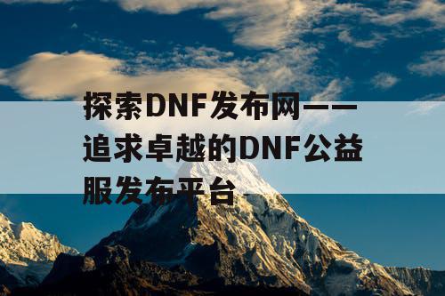 探索DNF发布网——追求卓越的DNF公益服发布平台