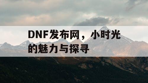 DNF发布网，小时光的魅力与探寻