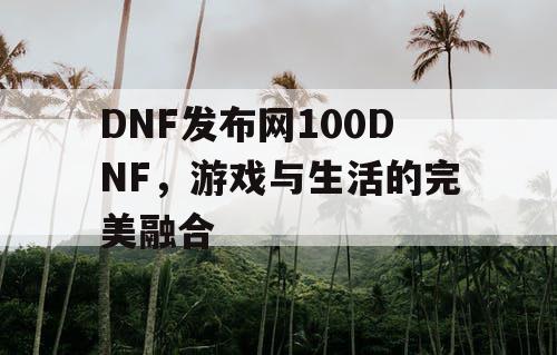 DNF发布网100DNF，游戏与生活的完美融合