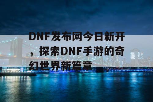 DNF发布网今日新开,探索DNF手游的奇幻世界新篇章 DNF发布网今日新开,探索DNF手游的奇幻世界新篇章