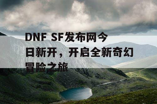 DNF SF发布网今日新开，开启全新奇幻冒险之旅