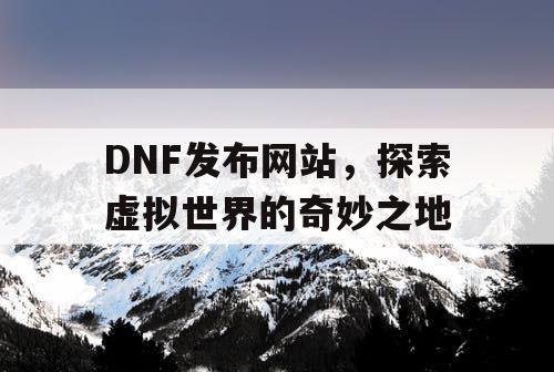 DNF发布网站，探索虚拟世界的奇妙之地