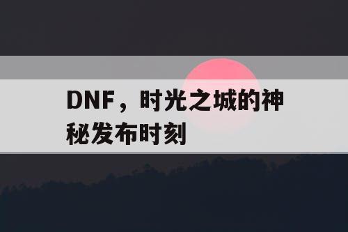 DNF，时光之城的神秘发布时刻