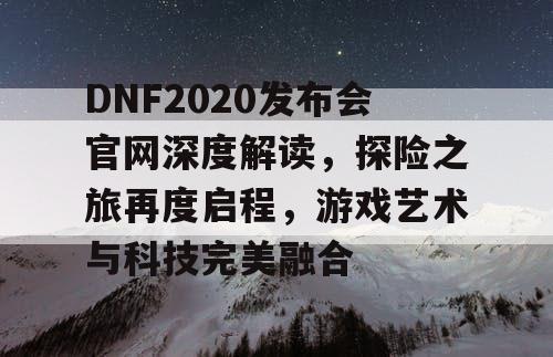DNF2020发布会官网深度解读，探险之旅再度启程，游戏艺术与科技完美融合