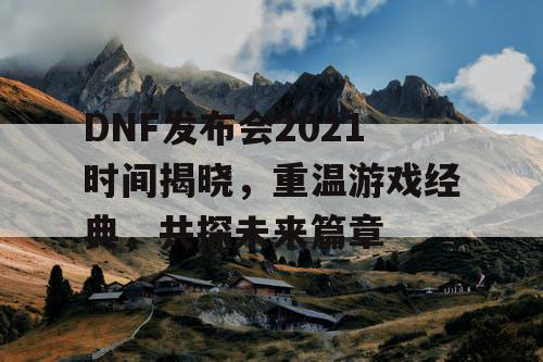 DNF发布会2021时间揭晓，重温游戏经典，共探未来篇章