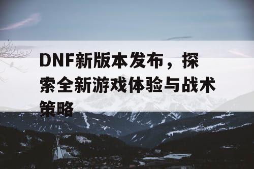DNF新版本发布，探索全新游戏体验与战术策略