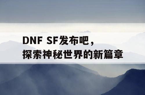 DNF SF发布吧，探索神秘世界的新篇章