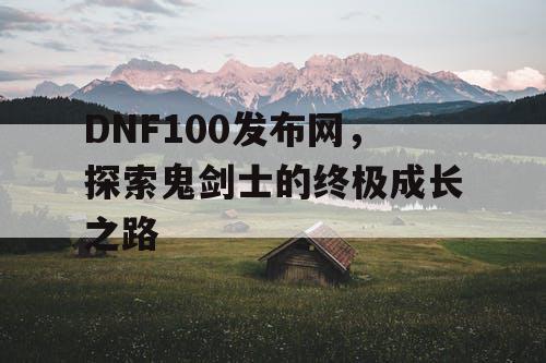 DNF100发布网，探索鬼剑士的终极成长之路