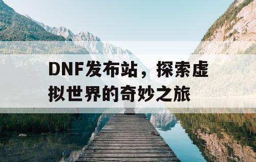 DNF发布站，探索虚拟世界的奇妙之旅