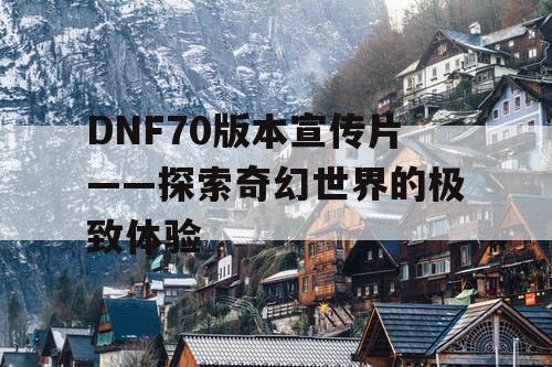 DNF70版本宣传片——探索奇幻世界的极致体验