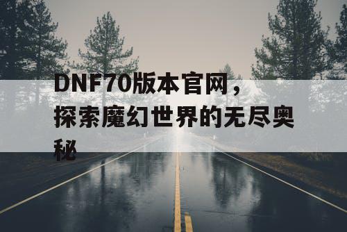 DNF70版本官网，探索魔幻世界的无尽奥秘