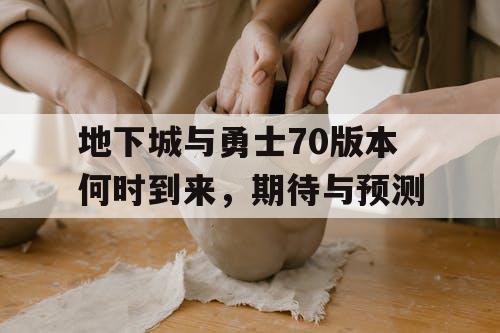 地下城与勇士70版本何时到来，期待与预测