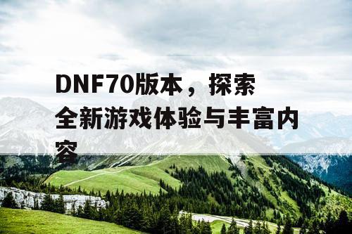 DNF70版本，探索全新游戏体验与丰富内容