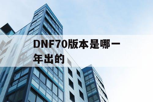 DNF70版本是哪一年出的 DNF70版本是哪一年出的