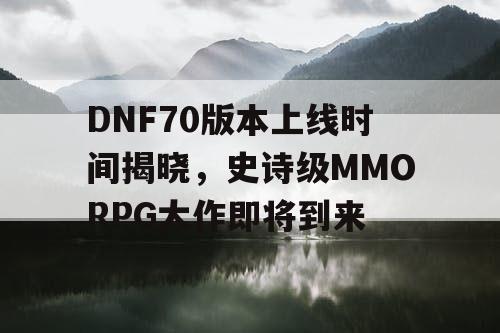 揭开DNF70版本的神秘面纱，一起迎接史诗级的游戏盛宴