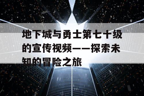 地下城与勇士第七十级的宣传视频——探索未知的冒险之旅