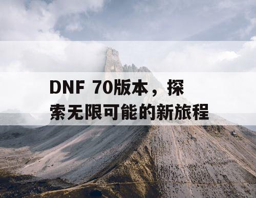 DNF 70版本,探索无限可能的新旅程 DNF 70版本,探索无限可能的新旅程