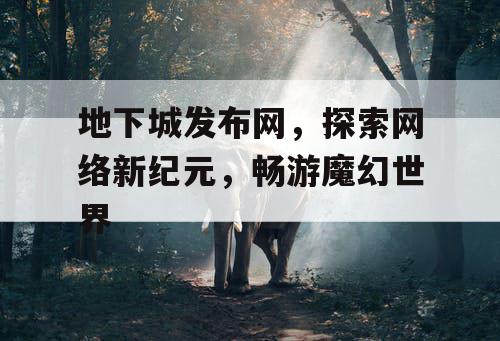 地下城发布网，探索网络新纪元，畅游魔幻世界