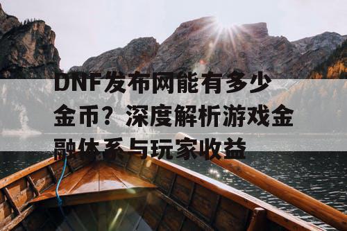 DNF发布网能有多少金币？深度解析游戏金融体系与玩家收益