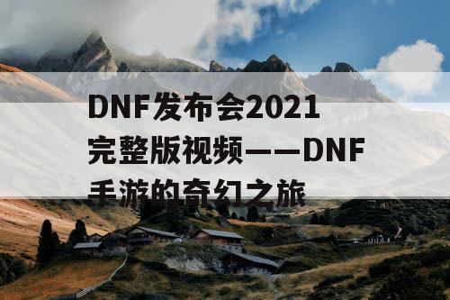 DNF发布会2021完整版视频——DNF手游的奇幻之旅