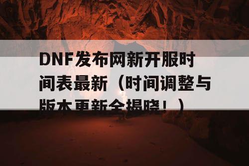 DNF发布网新开服时间表最新（时间调整与版本更新全揭晓！）