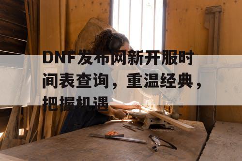 DNF发布网新开服时间表查询，重温经典，把握机遇