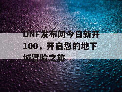DNF发布网今日新开100，开启您的地下城冒险之旅