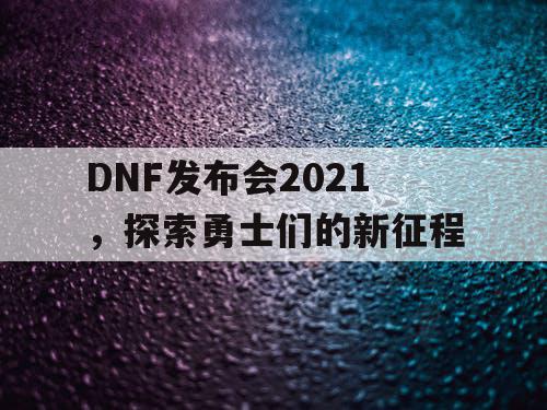 DNF发布会2021，探索勇士们的新征程