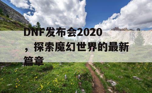 DNF发布会2020，探索魔幻世界的最新篇章