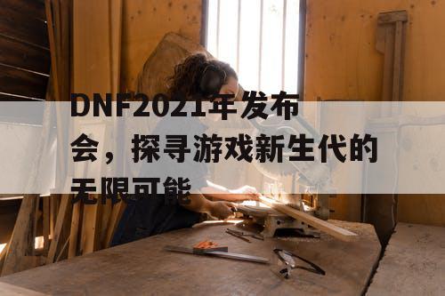 DNF2021年发布会，探寻游戏新生代的无限可能