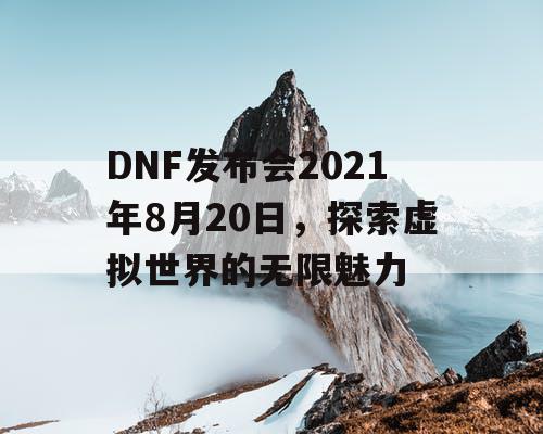 DNF发布会2021年8月20日精彩瞬间回顾