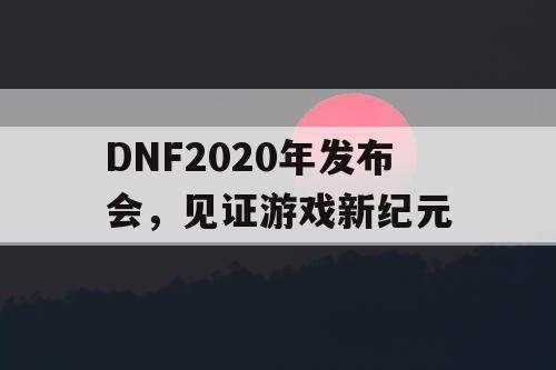 DNF2020年发布会，见证游戏新纪元