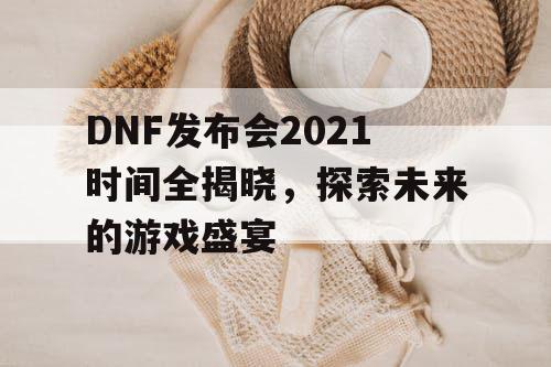 DNF发布会2021时间全揭晓,探索未来的游戏盛宴 DNF发布会2021时间全揭晓,探索未来的游戏盛宴