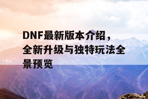 DNF最新版本介绍，全新升级与独特玩法全景预览