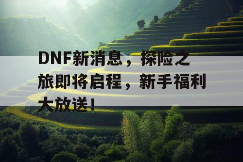 DNF新消息，探险之旅即将启程，新手福利大放送！