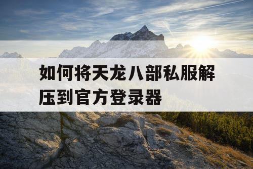 如何将天龙八部私服解压到官方登录器