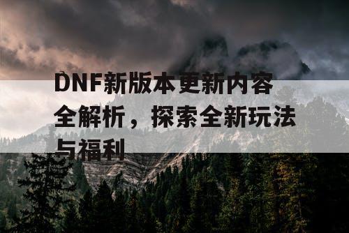 DNF新版本更新内容全解析，探索全新玩法与福利