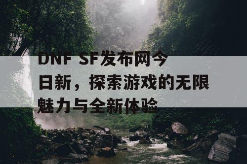 DNF SF发布网今日新，探索游戏的无限魅力与全新体验