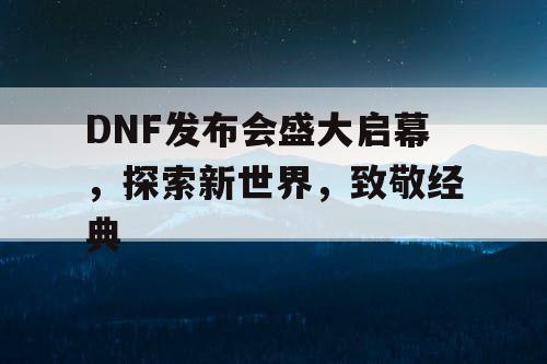 DNF发布会盛大启幕，探索新世界，致敬经典
