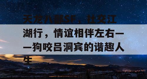 天龙八部SF，社交江湖行，情谊相伴左右——狗咬吕洞宾的谐趣人生