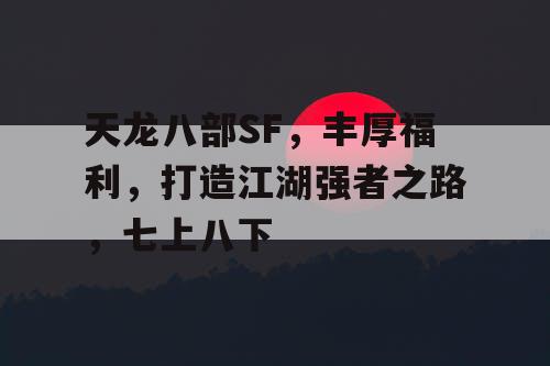 天龙八部SF，丰厚福利，打造江湖强者之路，七上八下